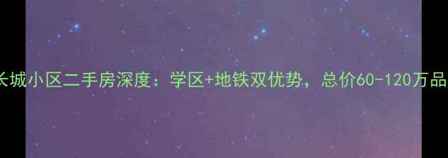图片 安阳市长城小区二手房深度：学区+地铁双优势，总价60-120万品质之选2