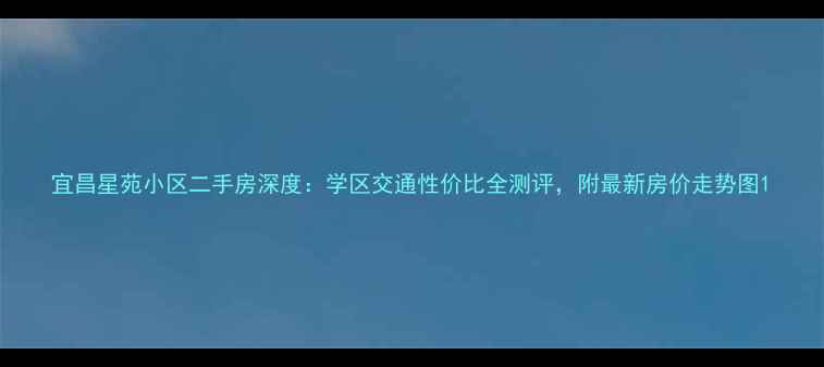 图片 宜昌星苑小区二手房深度：学区交通性价比全测评，附最新房价走势图1