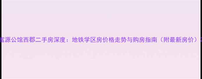 图片 富源公馆西郡二手房深度：地铁学区房价格走势与购房指南（附最新房价）2