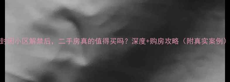 图片 封闭小区解禁后，二手房真的值得买吗？深度+购房攻略（附真实案例）