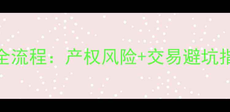 图片 小产权二手房买卖全流程：产权风险+交易避坑指南（附最新政策）