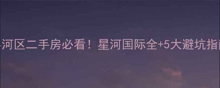 图片 小河区二手房必看！星河国际全+5大避坑指南
