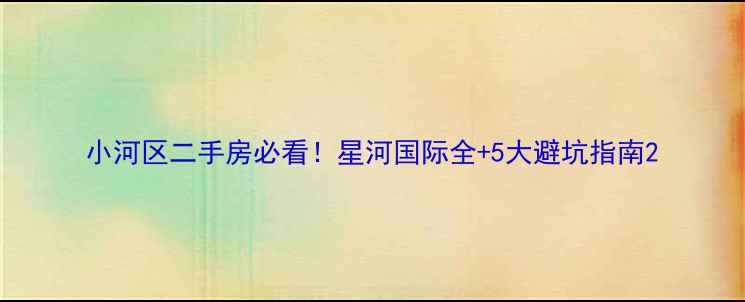 图片 小河区二手房必看！星河国际全+5大避坑指南2