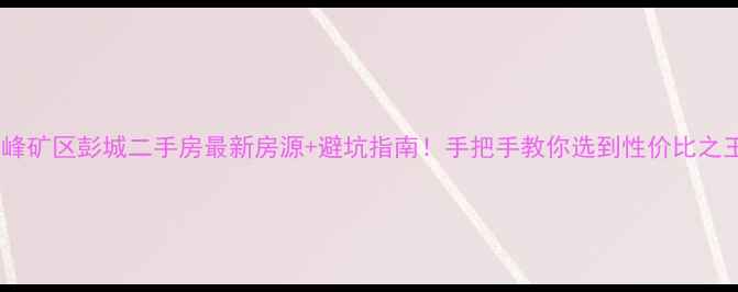 图片 峰峰矿区彭城二手房最新房源+避坑指南！手把手教你选到性价比之王1