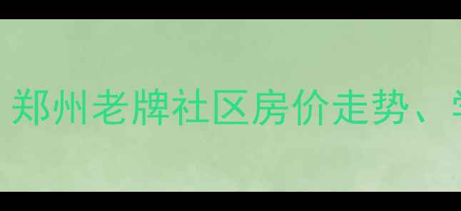 图片 嵩岳小区二手房深度：郑州老牌社区房价走势、学区资源与交通配套全