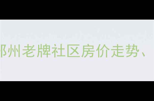 图片 嵩岳小区二手房深度：郑州老牌社区房价走势、学区资源与交通配套全1