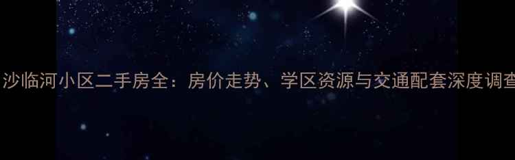 图片 川沙临河小区二手房全：房价走势、学区资源与交通配套深度调查1