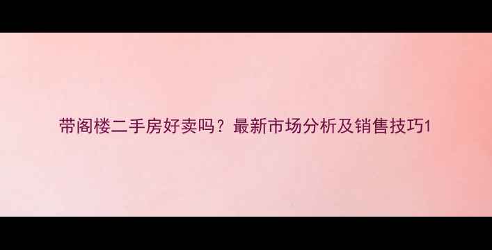 图片 带阁楼二手房好卖吗？最新市场分析及销售技巧1