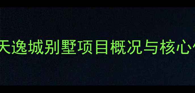 图片 常州天逸城别墅项目概况与核心优势1