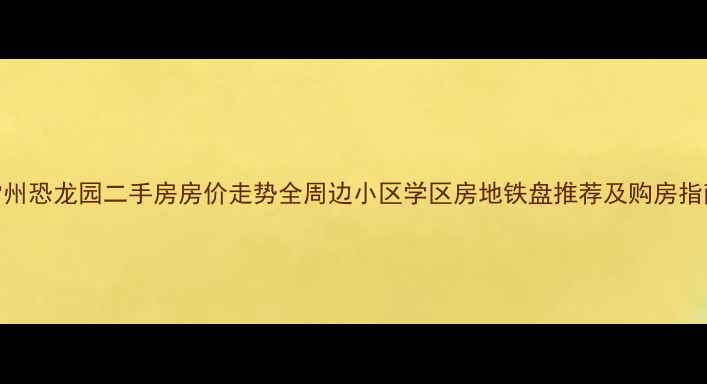 图片 常州恐龙园二手房房价走势全周边小区学区房地铁盘推荐及购房指南