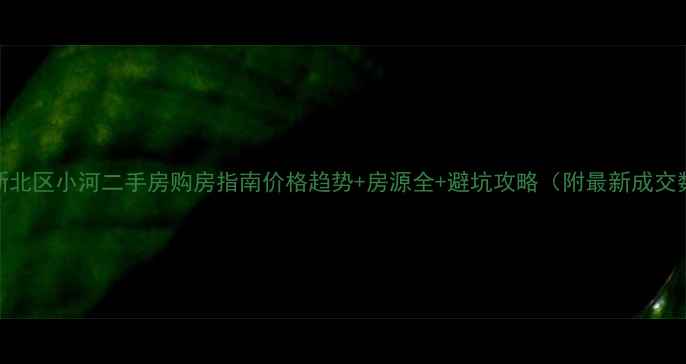 图片 常州新北区小河二手房购房指南价格趋势+房源全+避坑攻略（附最新成交数据）