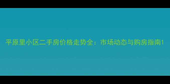 图片 平原里小区二手房价格走势全：市场动态与购房指南1