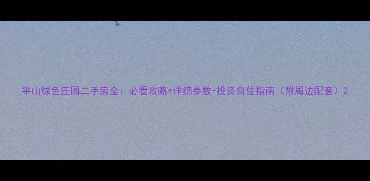 图片 平山绿色庄园二手房全：必看攻略+详细参数+投资自住指南（附周边配套）2