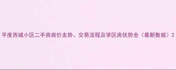 图片 平度西城小区二手房房价走势、交易流程及学区房优势全（最新数据）2