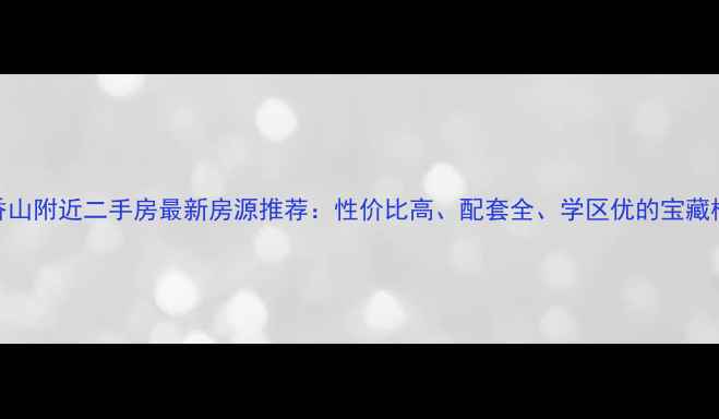 图片 平顶山香山附近二手房最新房源推荐：性价比高、配套全、学区优的宝藏楼盘指南