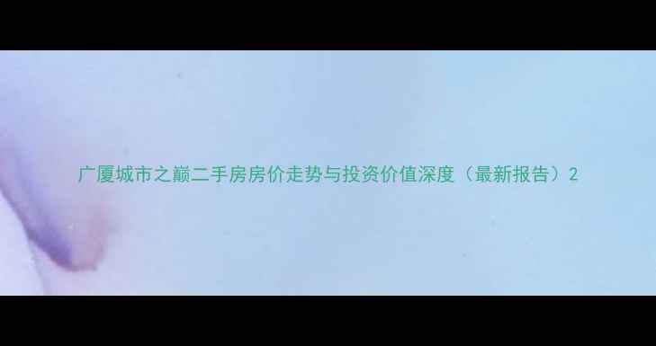 图片 广厦城市之巅二手房房价走势与投资价值深度（最新报告）2