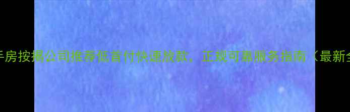 图片 广州二手房按揭公司推荐低首付快速放款，正规可靠服务指南（最新全攻略）