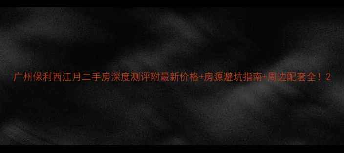 图片 广州保利西江月二手房深度测评附最新价格+房源避坑指南+周边配套全！2