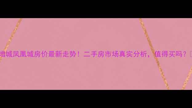 图片 广州增城凤凰城房价最新走势！二手房市场真实分析，值得买吗？🏠💰2