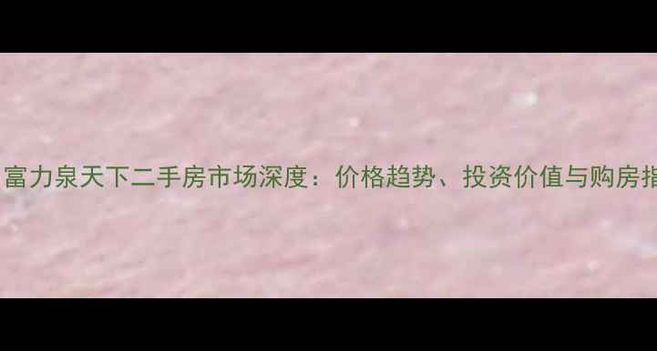 图片 广州富力泉天下二手房市场深度：价格趋势、投资价值与购房指南1