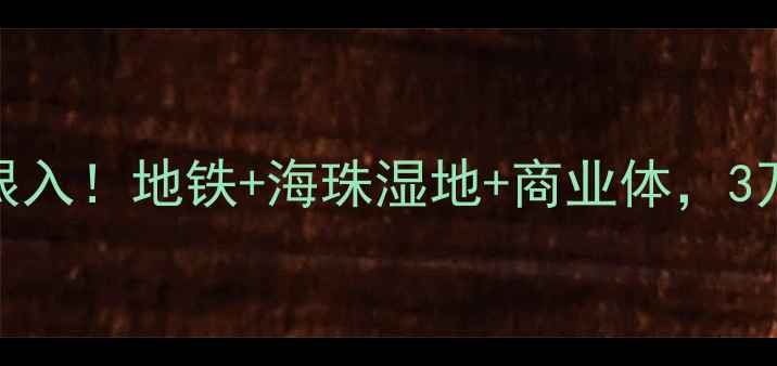 图片 广州时代外滩二手房闭眼入！地铁+海珠湿地+商业体，3万㎡性价比之王深度测评