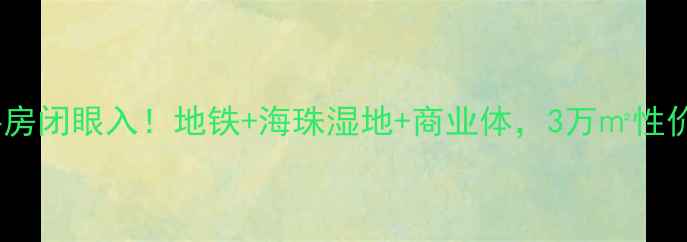 图片 广州时代外滩二手房闭眼入！地铁+海珠湿地+商业体，3万㎡性价比之王深度测评1