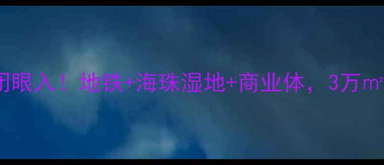 图片 广州时代外滩二手房闭眼入！地铁+海珠湿地+商业体，3万㎡性价比之王深度测评2