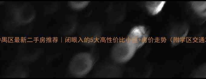 图片 广州番禺区最新二手房推荐｜闭眼入的5大高性价比小区+房价走势（附学区交通攻略）
