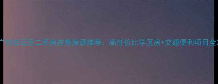 图片 广州白云区二手房在售房源推荐：高性价比学区房+交通便利项目全2