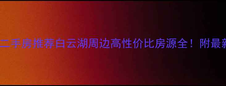 图片 广州白云湖二手房推荐白云湖周边高性价比房源全！附最新房价趋势1