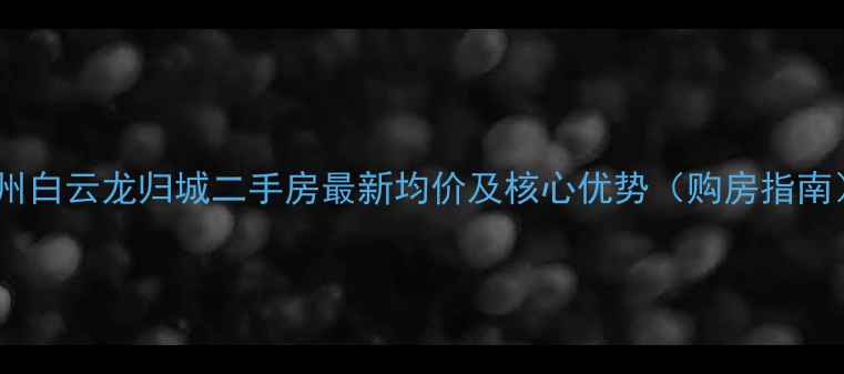 图片 广州白云龙归城二手房最新均价及核心优势（购房指南）1