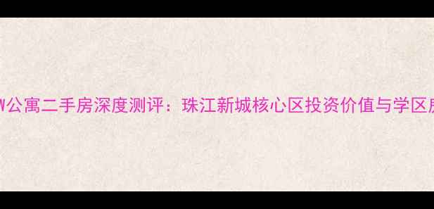 图片 广州领峰W公寓二手房深度测评：珠江新城核心区投资价值与学区房优势全1