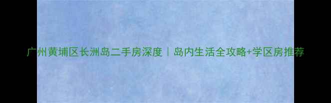 图片 广州黄埔区长洲岛二手房深度｜岛内生活全攻略+学区房推荐