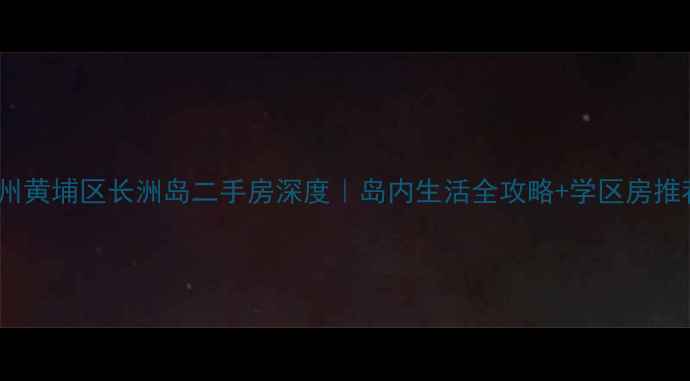 图片 广州黄埔区长洲岛二手房深度｜岛内生活全攻略+学区房推荐2