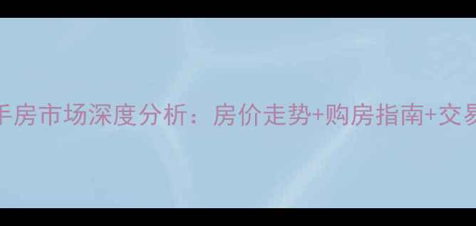 图片 开化二手房市场深度分析：房价走势+购房指南+交易避坑全