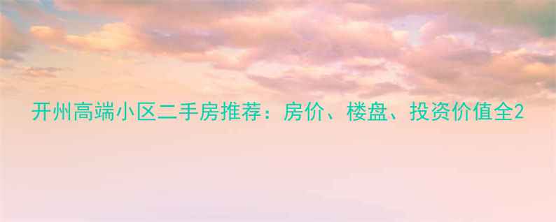 图片 开州高端小区二手房推荐：房价、楼盘、投资价值全2