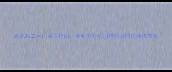 图片 张北县二手房买卖指南：最新中介公司推荐及购房避坑攻略