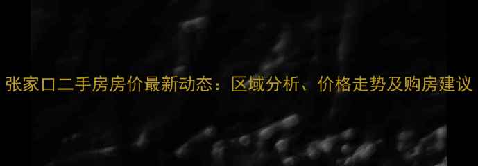 图片 张家口二手房房价最新动态：区域分析、价格走势及购房建议
