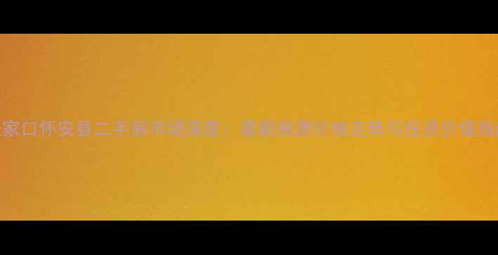 图片 张家口怀安县二手房市场深度：最新房源价格走势与投资价值指南