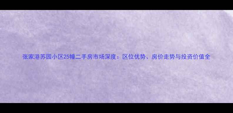 图片 张家港苏园小区25幢二手房市场深度：区位优势、房价走势与投资价值全