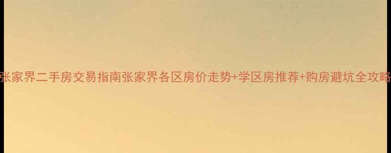 图片 张家界二手房交易指南张家界各区房价走势+学区房推荐+购房避坑全攻略