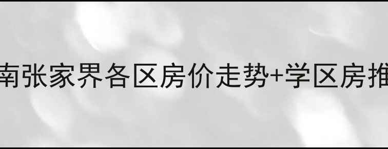 图片 张家界二手房交易指南张家界各区房价走势+学区房推荐+购房避坑全攻略2