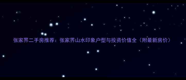 图片 张家界二手房推荐：张家界山水印象户型与投资价值全（附最新房价）