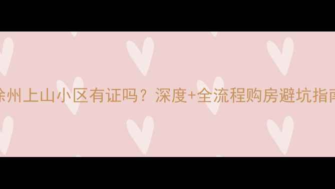 图片 徐州上山小区有证吗？深度+全流程购房避坑指南