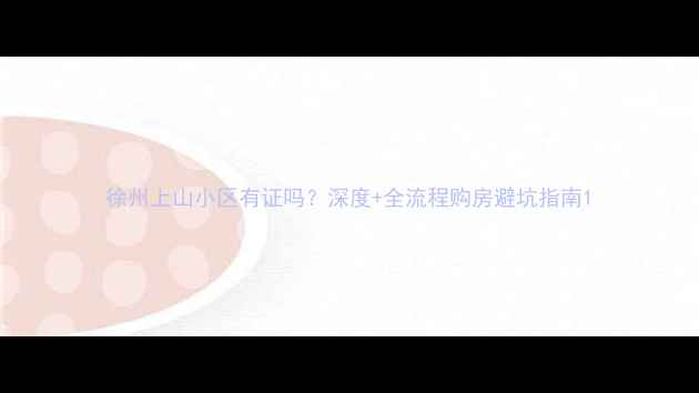 图片 徐州上山小区有证吗？深度+全流程购房避坑指南1