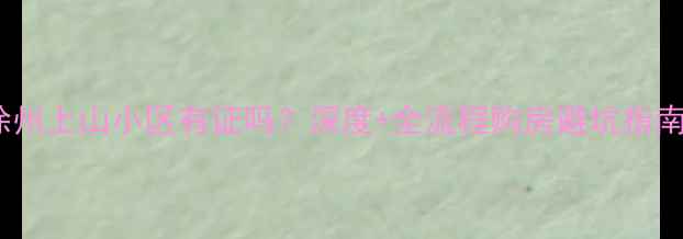 图片 徐州上山小区有证吗？深度+全流程购房避坑指南2