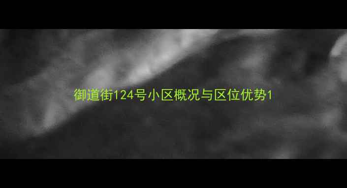 图片 御道街124号小区概况与区位优势1