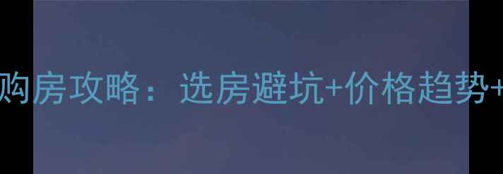 图片 必看二手房购房攻略：选房避坑+价格趋势+政策解读全