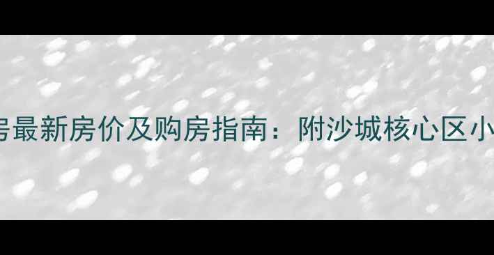 图片 怀来沙城首府二手房最新房价及购房指南：附沙城核心区小区对比与避坑建议2