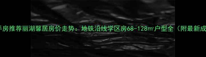 图片 怀柔区二手房推荐丽湖馨居房价走势：地铁沿线学区房68-128㎡户型全（附最新成交数据）2